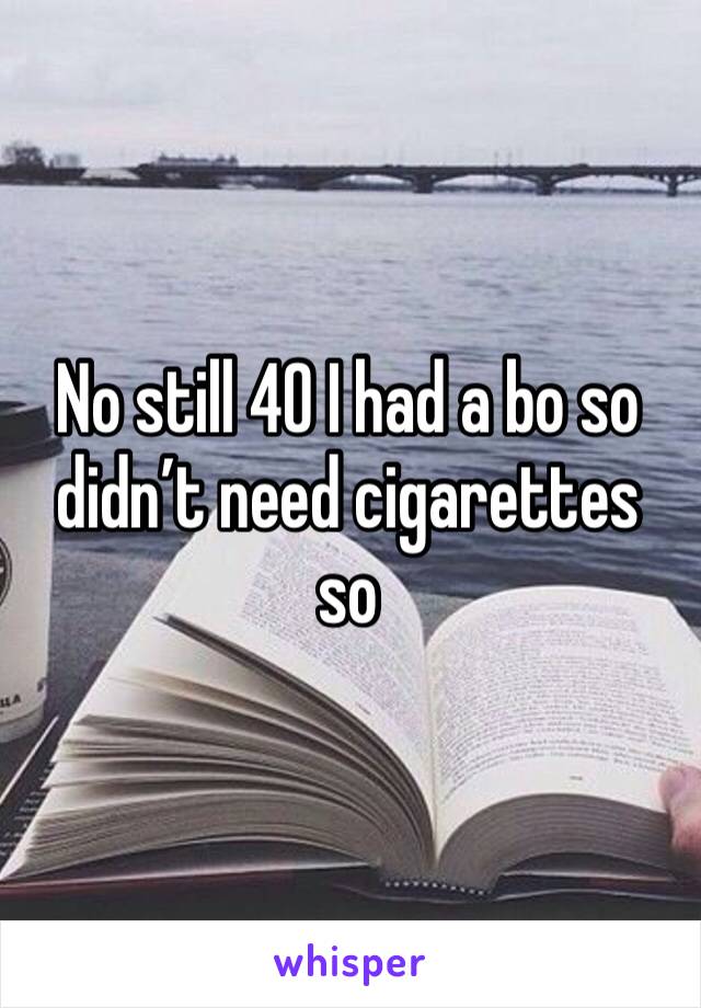 No still 40 I had a bo so didn’t need cigarettes so 
