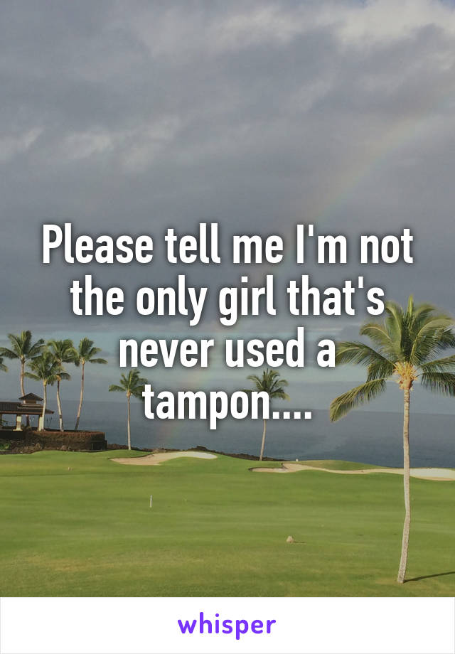 Please tell me I'm not the only girl that's never used a tampon....