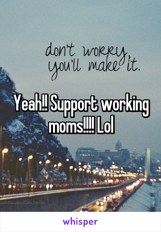 Yeah!! Support working moms!!!! Lol