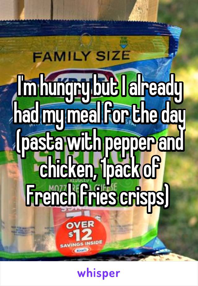 I'm hungry but I already had my meal for the day (pasta with pepper and chicken, 1pack of French fries crisps) 