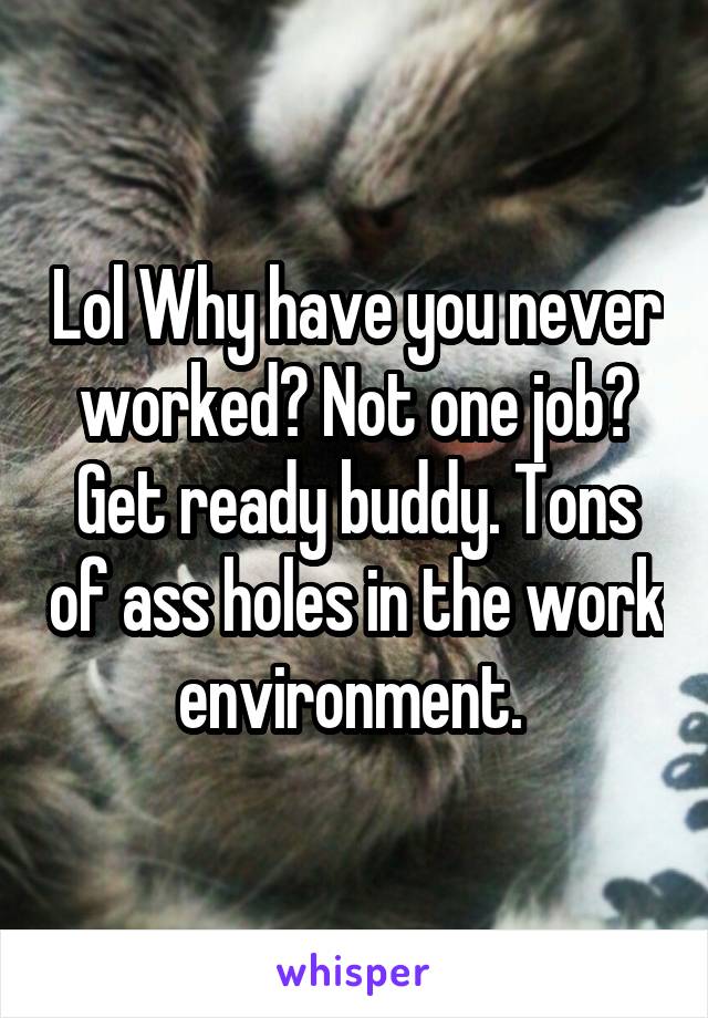 Lol Why have you never worked? Not one job? Get ready buddy. Tons of ass holes in the work environment. 