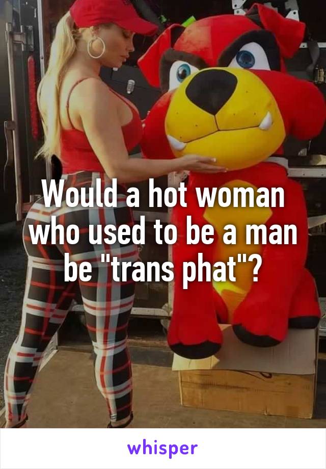 Would a hot woman who used to be a man be "trans phat"?