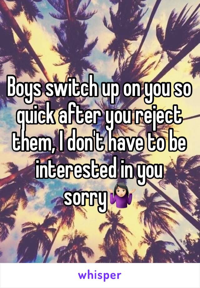 Boys switch up on you so quick after you reject them, I don't have to be interested in you sorry🤷🏻‍♀️