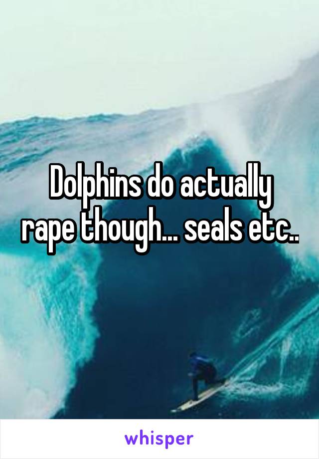 Dolphins do actually rape though... seals etc.. 