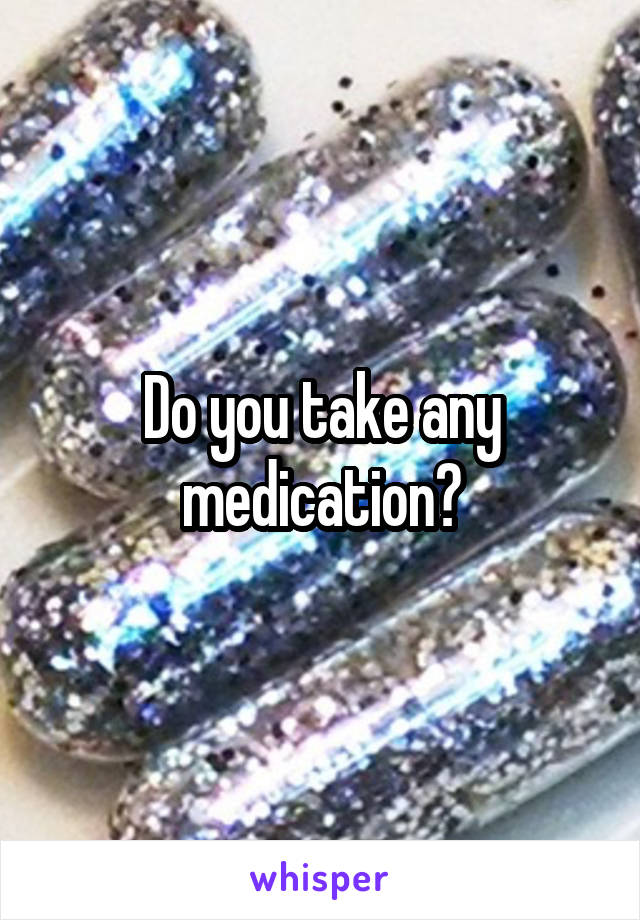 Do you take any medication?