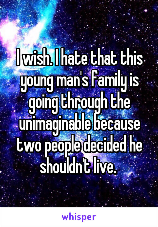 I wish. I hate that this young man's family is going through the unimaginable because two people decided he shouldn't live. 