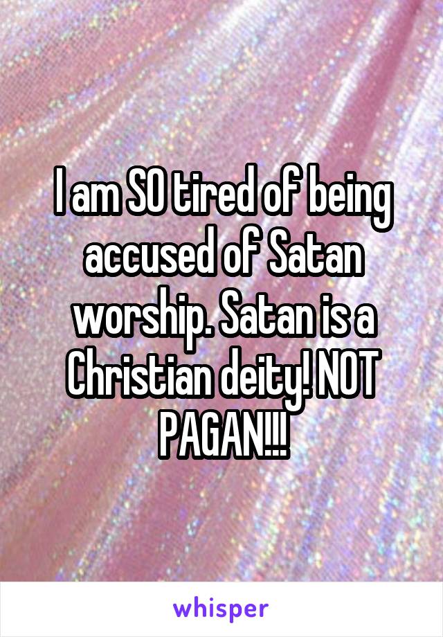 I am SO tired of being accused of Satan worship. Satan is a Christian deity! NOT PAGAN!!!