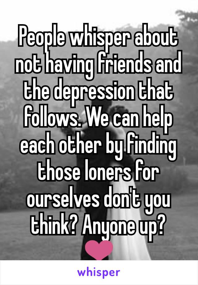 People whisper about not having friends and the depression that follows. We can help each other by finding those loners for ourselves don't you think? Anyone up? ❤️