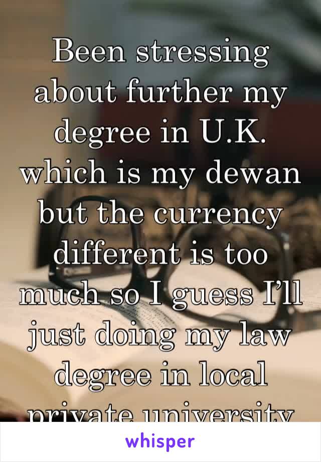 Been stressing about further my degree in U.K. which is my dewan but the currency different is too much so I guess I’ll just doing my law degree in local private university 