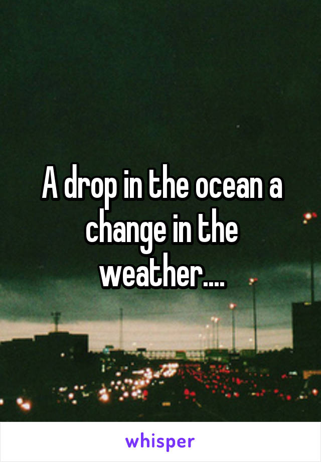 A drop in the ocean a change in the weather....