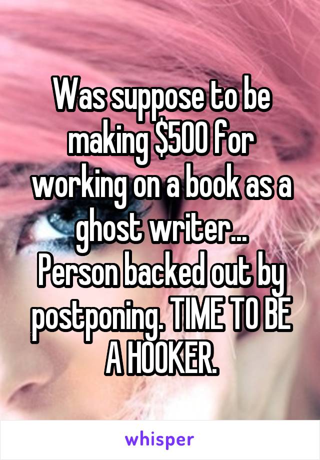 Was suppose to be making $500 for working on a book as a ghost writer...
Person backed out by postponing. TIME TO BE A HOOKER.