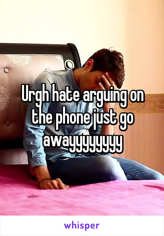 Urgh hate arguing on the phone just go awayyyyyyyy