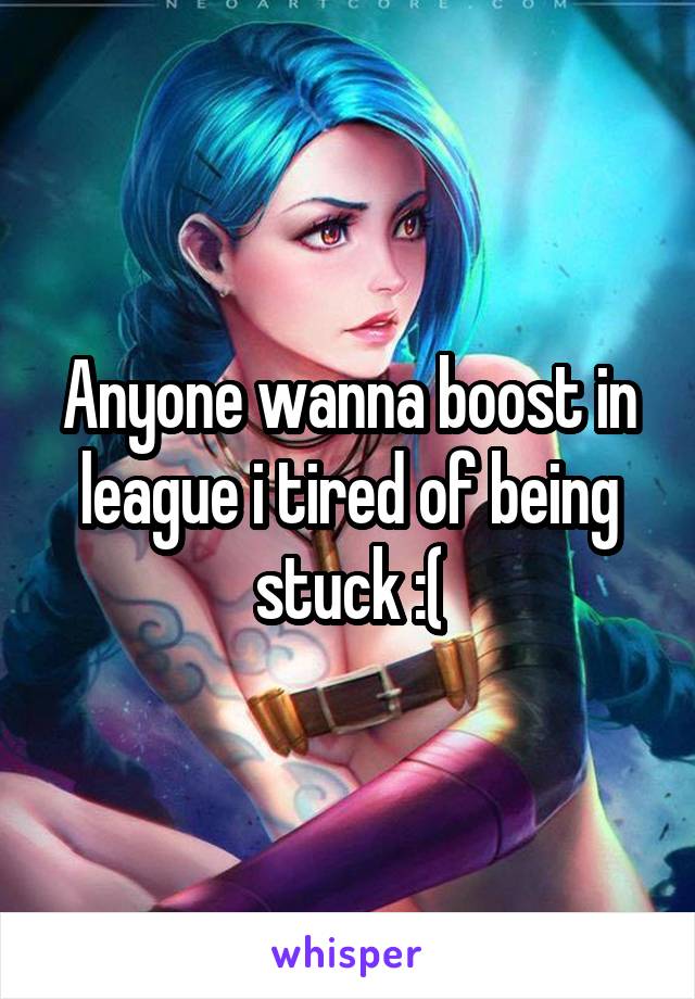 Anyone wanna boost in league i tired of being stuck :(