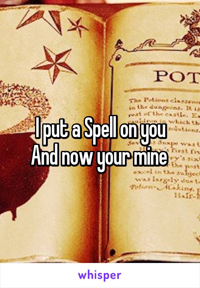 I put a Spell on you
And now your mine 