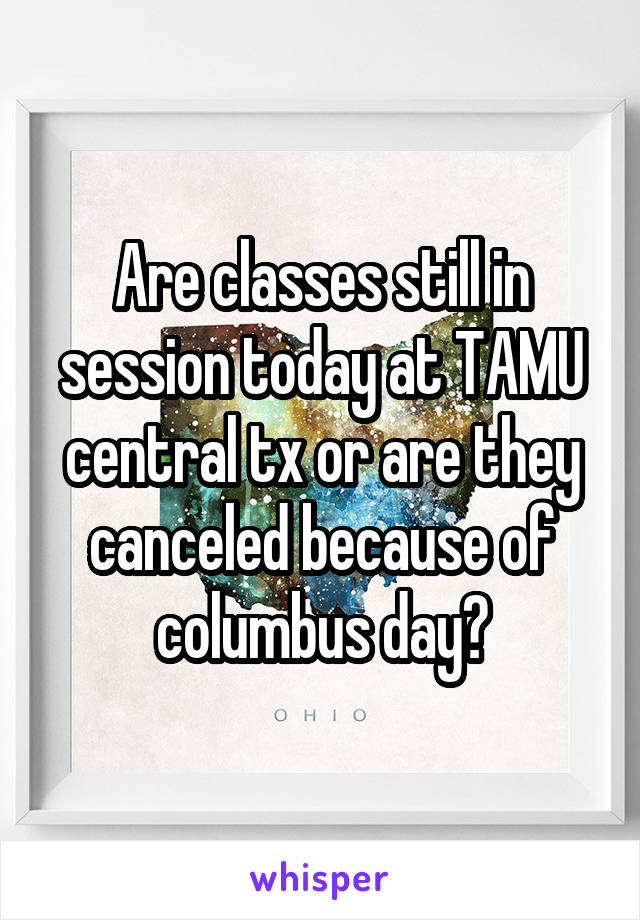 Are classes still in session today at TAMU central tx or are they canceled because of columbus day?