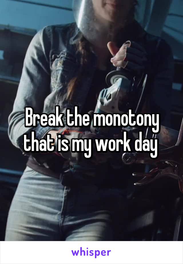 Break the monotony that is my work day 