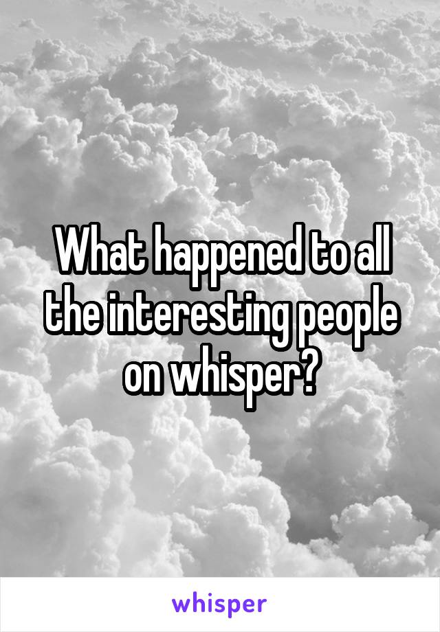 What happened to all the interesting people on whisper?