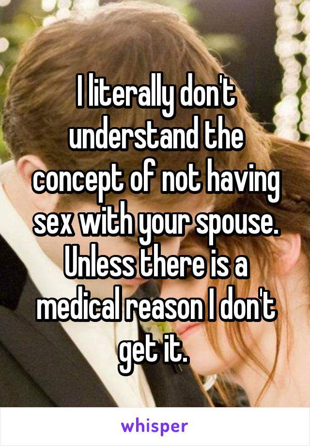 I literally don't understand the concept of not having sex with your spouse. Unless there is a medical reason I don't get it. 