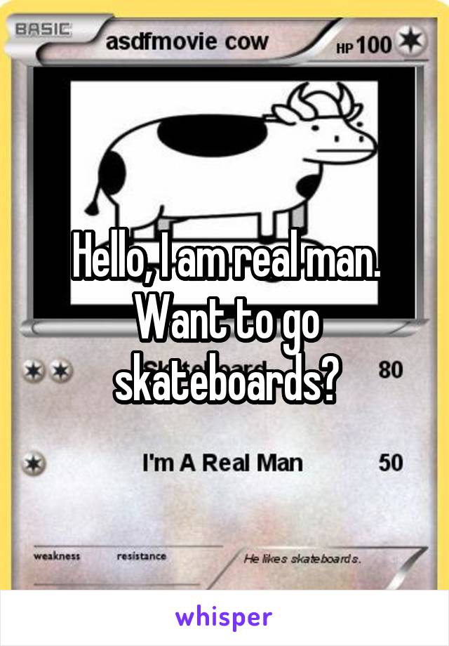 Hello, I am real man. Want to go skateboards?