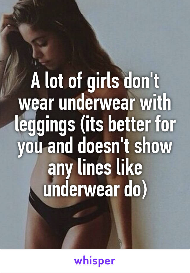 A lot of girls don't wear underwear with leggings (its better for you and doesn't show any lines like underwear do)