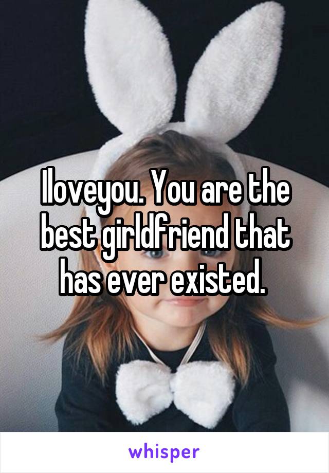 Iloveyou. You are the best girldfriend that has ever existed. 