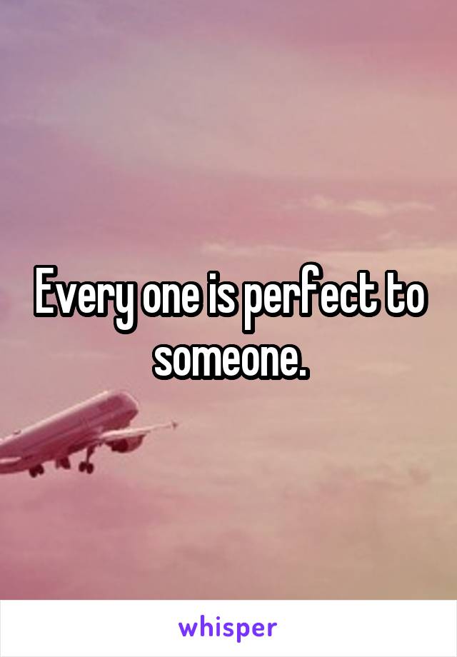 Every one is perfect to someone.