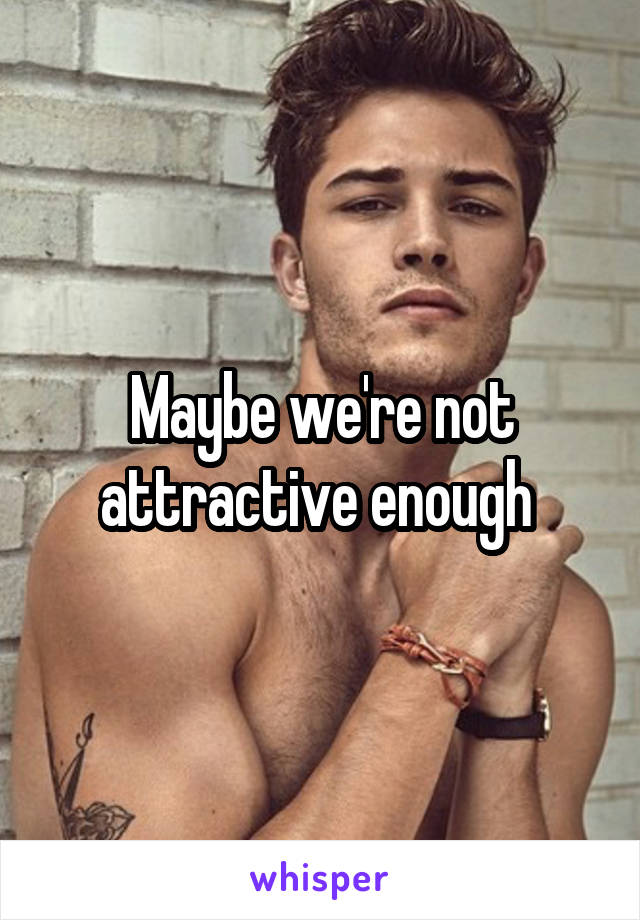 Maybe we're not attractive enough 