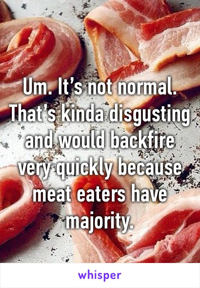 Um. It’s not normal.
That’s kinda disgusting and would backfire very quickly because meat eaters have majority.