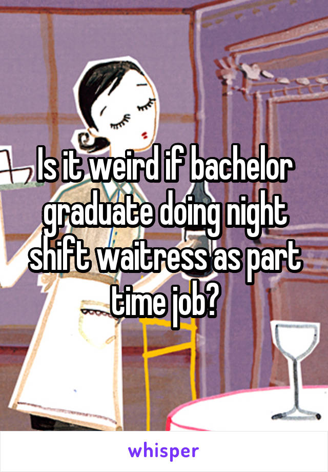 Is it weird if bachelor graduate doing night shift waitress as part time job?
