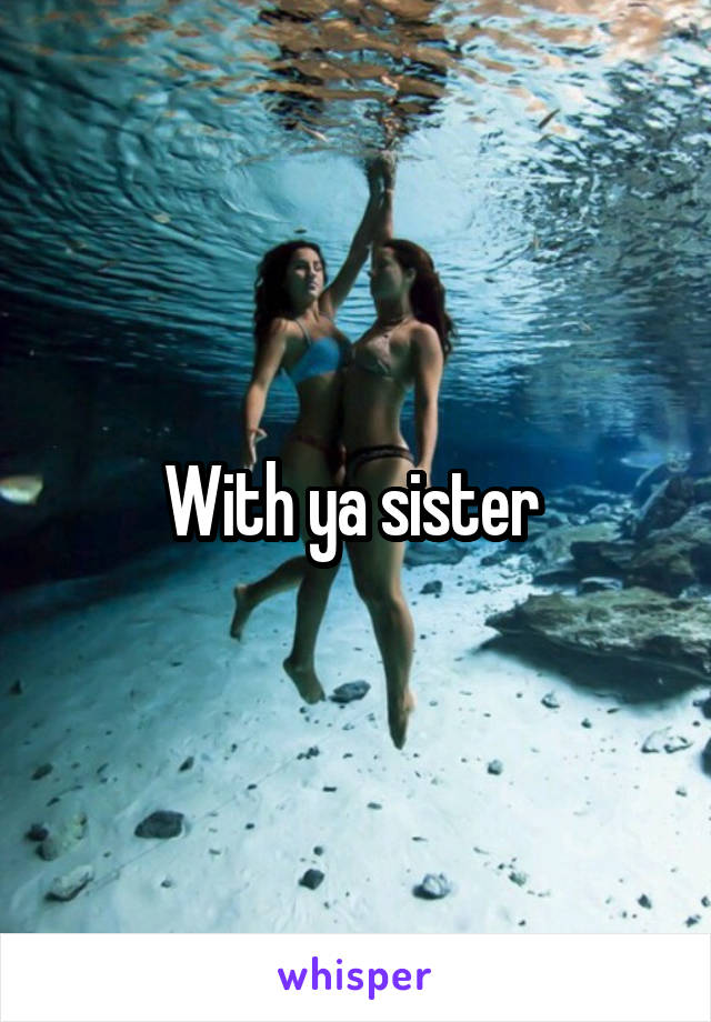 With ya sister 