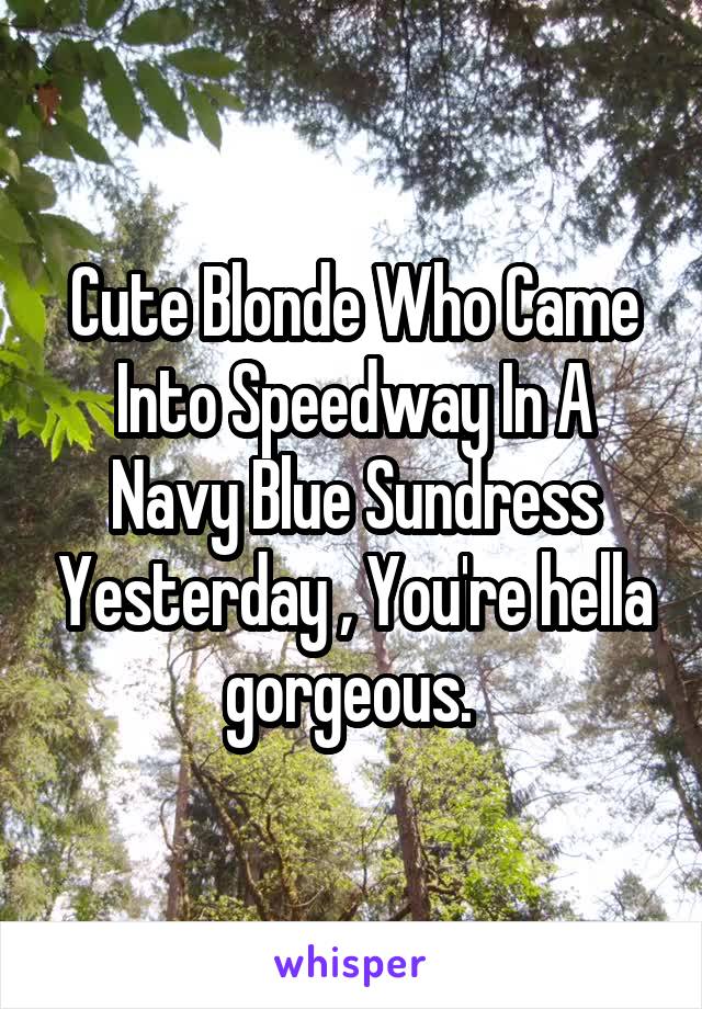 Cute Blonde Who Came Into Speedway In A Navy Blue Sundress Yesterday , You're hella gorgeous. 