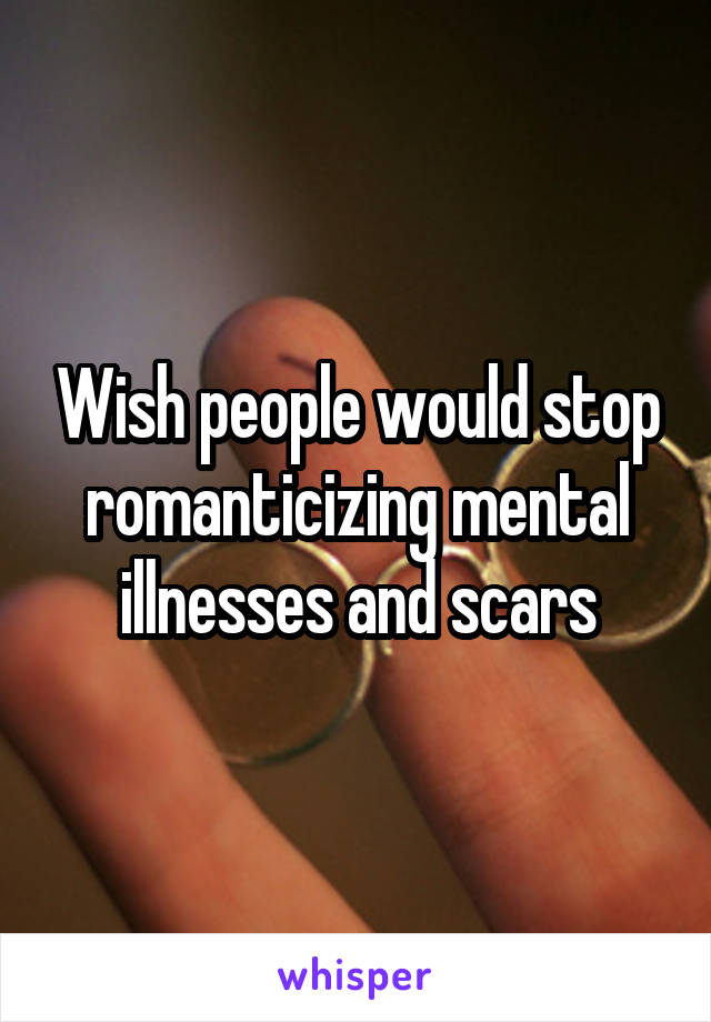 Wish people would stop romanticizing mental illnesses and scars