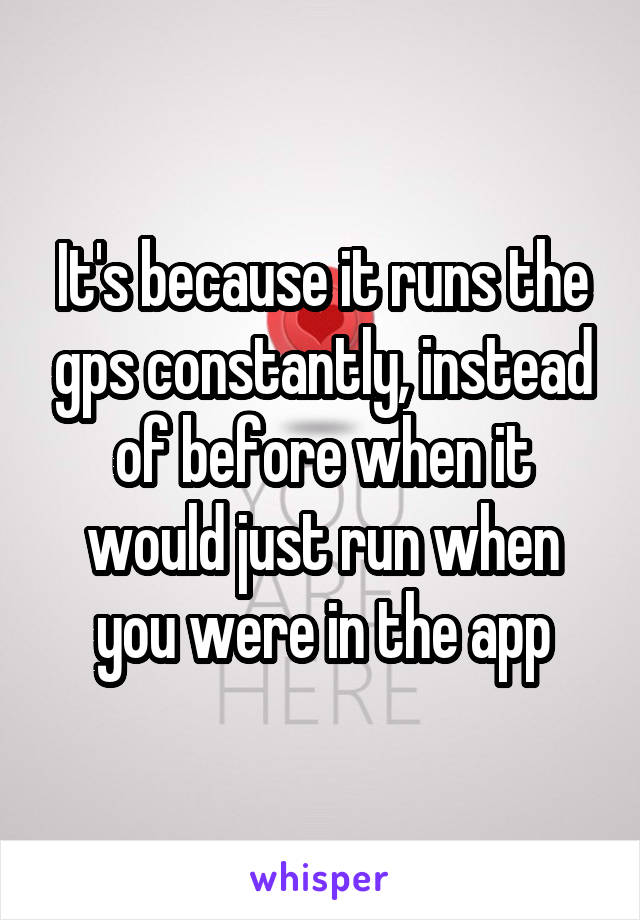 It's because it runs the gps constantly, instead of before when it would just run when you were in the app