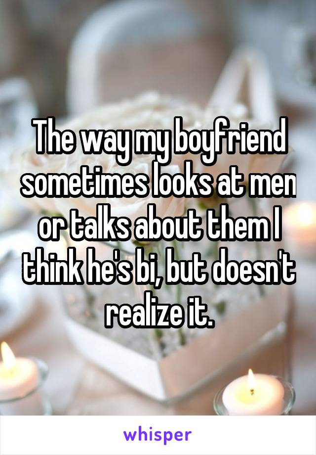 The way my boyfriend sometimes looks at men or talks about them I think he's bi, but doesn't realize it.