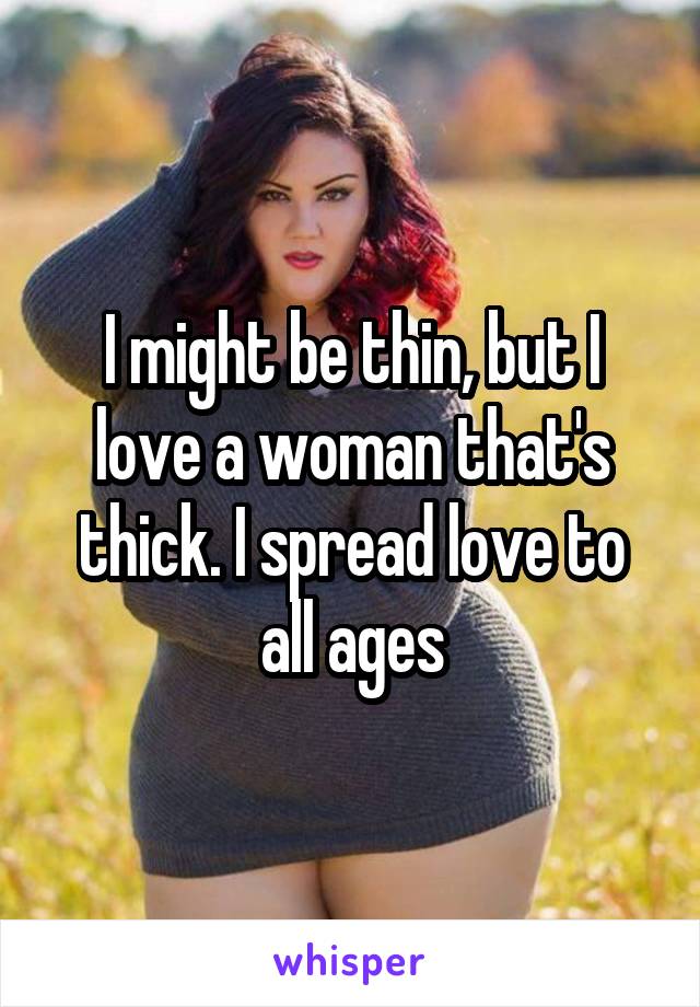 I might be thin, but I love a woman that's thick. I spread love to all ages