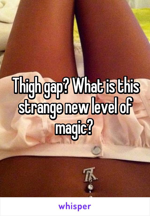 Thigh gap? What is this strange new level of magic? 