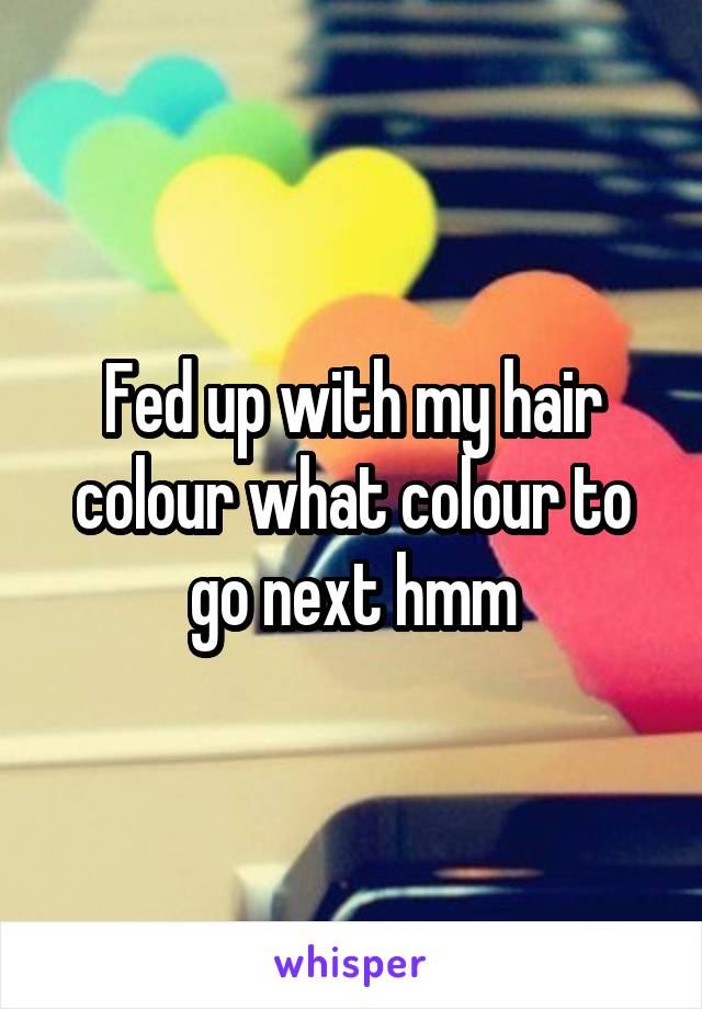 Fed up with my hair colour what colour to go next hmm