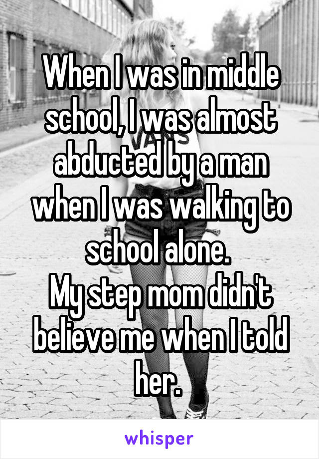 When I was in middle school, I was almost abducted by a man when I was walking to school alone. 
My step mom didn't believe me when I told her. 