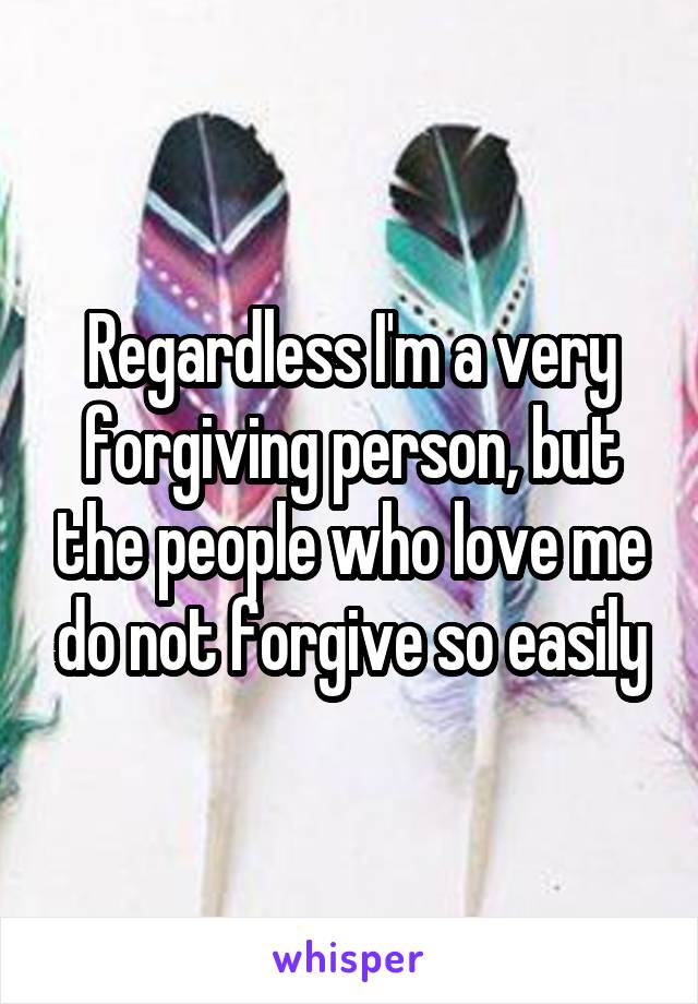 Regardless I'm a very forgiving person, but the people who love me do not forgive so easily