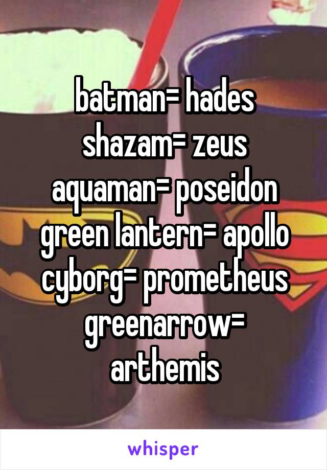 batman= hades
shazam= zeus
aquaman= poseidon
green lantern= apollo
cyborg= prometheus
greenarrow= arthemis
