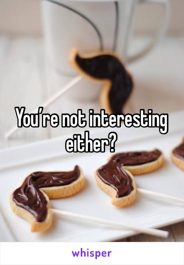 You’re not interesting either? 