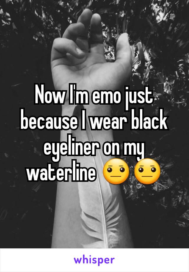 Now I'm emo just because I wear black eyeliner on my waterline 😐😐