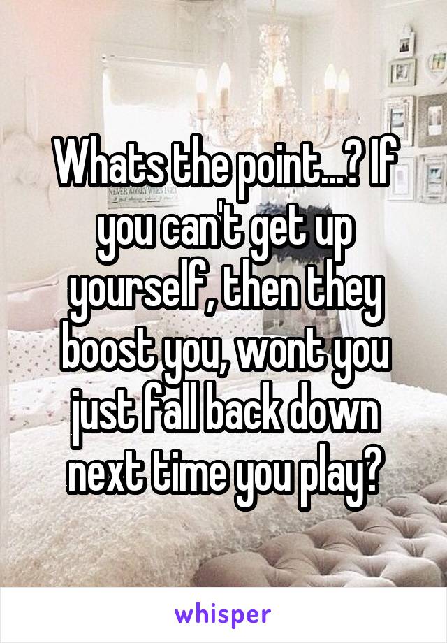 Whats the point...? If you can't get up yourself, then they boost you, wont you just fall back down next time you play?