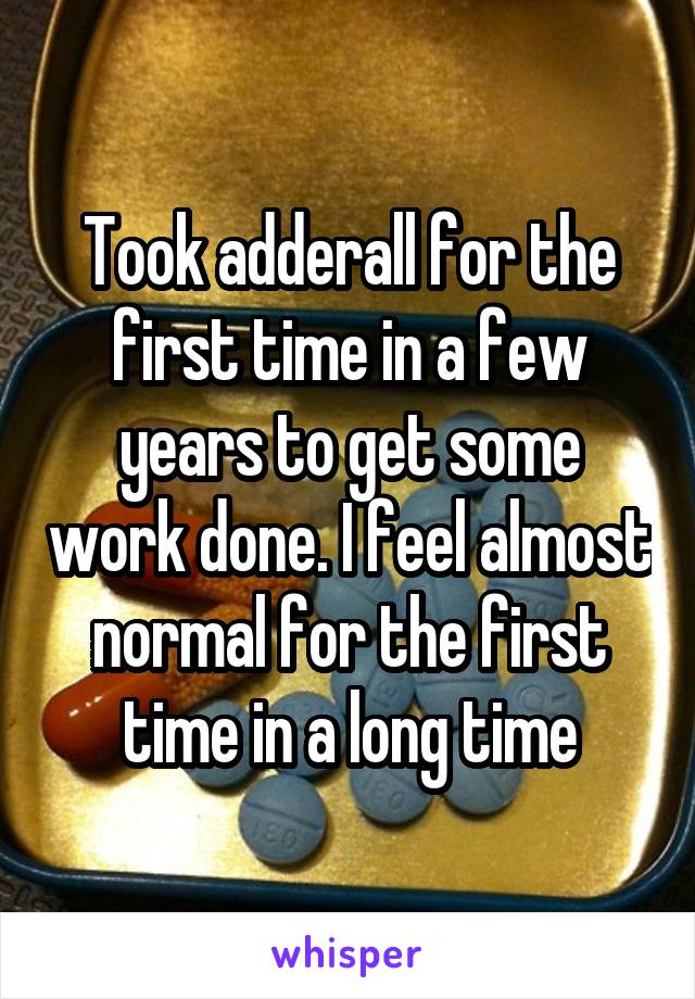 Took adderall for the first time in a few years to get some work done. I feel almost normal for the first time in a long time