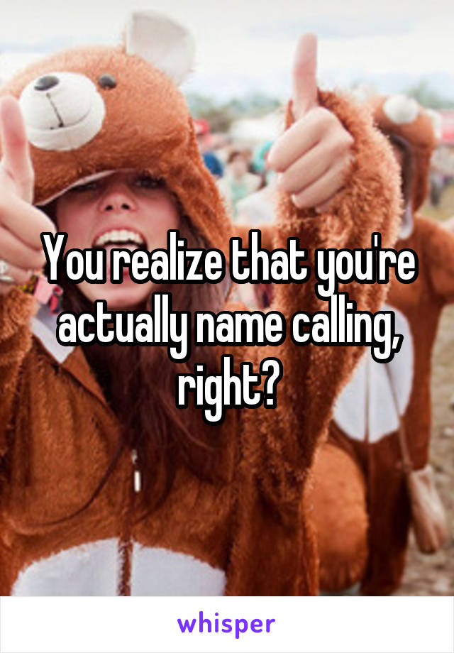You realize that you're actually name calling, right?