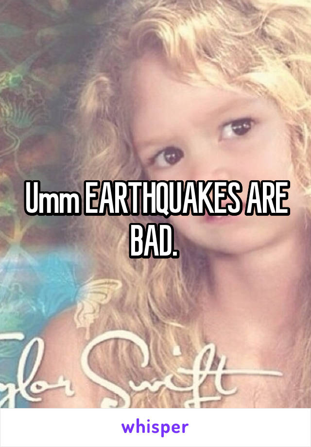 Umm EARTHQUAKES ARE BAD. 