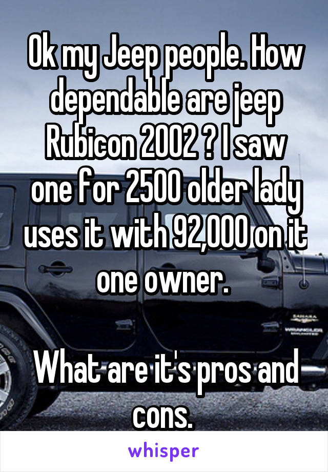 Ok my Jeep people. How dependable are jeep Rubicon 2002 ? I saw one for 2500 older lady uses it with 92,000 on it one owner. 

What are it's pros and cons. 