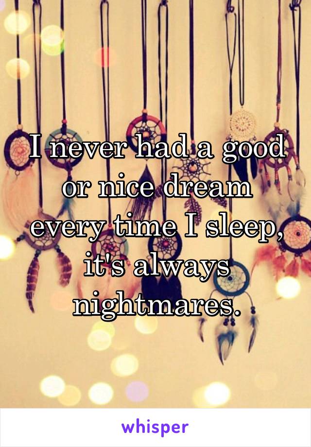 I never had a good or nice dream every time I sleep, it's always nightmares.