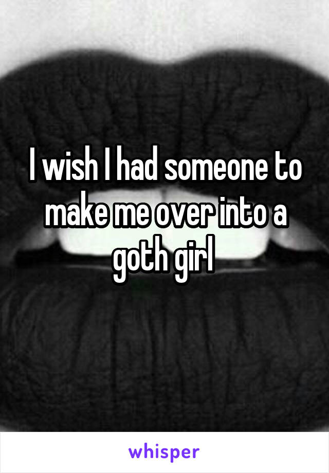 I wish I had someone to make me over into a goth girl 
