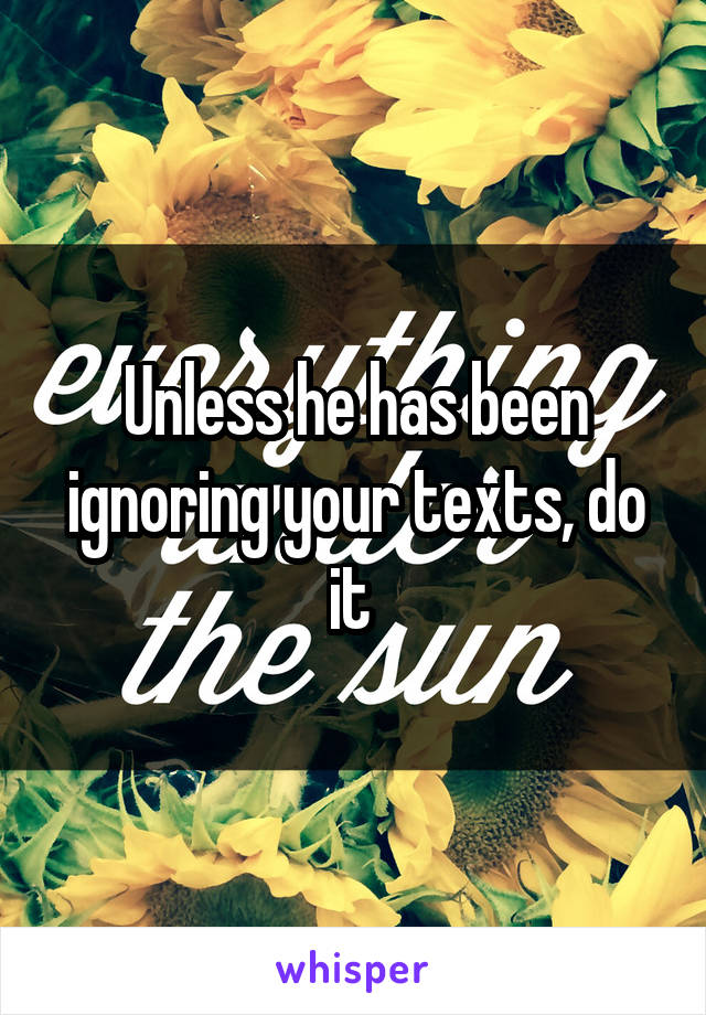 Unless he has been ignoring your texts, do it 